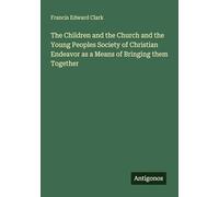 The Children and the Church and the Young Peoples Society of Christian Endeavor as a Means of Bringing them Together