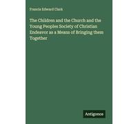 The Children and the Church and the Young Peoples Society of Christian Endeavor as a Means of Bringing them Together
