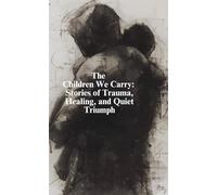 The Children We Carry: Stories of Trauma, Healing, and Quiet Triumph