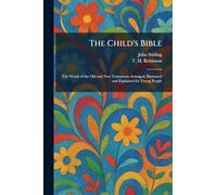 The Child's Bible: The Words of the Old and New Testaments Arranged, Illustrated and Explained for Young People