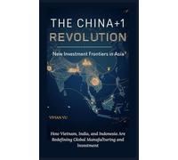 THE CHINA+1 REVOLUTION: New Investment Frontiers in Asia: How Vietnam, India, and Indonesia Are Redefining Global Manufacturing and Investment