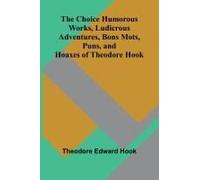 The Choice Humorous Works, Ludicrous Adventures, Bons Mots, Puns, And Hoaxes Of Theodore Hook