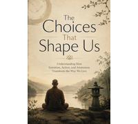 The Choices That Shape Us:: Understanding How Intention, Action, and Awareness Transform the Way We Live