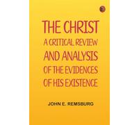 The Christ: A Critical Review and Analysis of the Evidences of His Existence