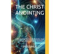 THE CHRIST ANOINTING: Understanding The Ancient Mysteries, Jesus’ Teachings, and Becoming the Anointed