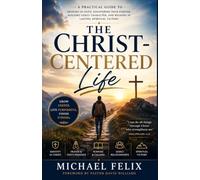 THE CHRIST-CENTERED LIFE: Practical Biblical Principles for Growing in Faith, Discovering Your Purpose, Building Godly Character, and Walking in Lasting Spiritual Victory