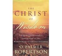 The Christ of Wisdom: A Redemptive-Historical Exploration of the Wisdom Books of the Old Testament