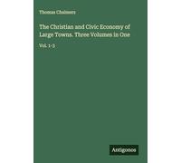The Christian and Civic Economy of Large Towns. Three Volumes in One: Vol. 1-3
