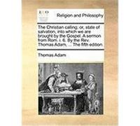 The Christian Calling; Or, State of Salvation, Into Which We Are Brought by the Gospel. a Sermon from ROM. I. 6. by the REV. Thomas Adam, ... the Fift Adam, Thomas (Auteur)