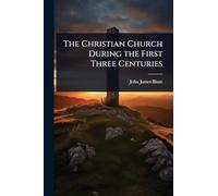 The Christian Church During the First Three Centuries