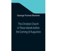 The Christian Church In These Islands Before The Coming Of Augustine; Three Lectures Delivered At St. Paul's In January 1894