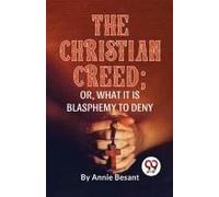 The Christian Creed; Or, What It Is Blasphemy To Deny