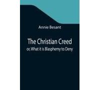 The Christian Creed; Or, What It Is Blasphemy To Deny