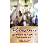 The Christian Entrepreneur: Where Business, Success, Innovation, Faith, Ministry, Service And Authenticity Connect