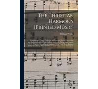 The Christian Harmony [Printed Music]: Containing A Choice Collection Of Hymn And Psalm Tunes, Odes And Anthems Selected From The Best Authors In Euro