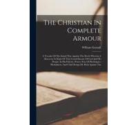 The Christian In Complete Armour: A Treatise Of The Saints' War Against The Devil, Wherein A Discovery Is Made Of That Grand Enemy Of God And His Peop