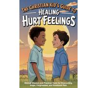 The Christian Kid's Guide to Healing Hurt Feelings: Biblical Wisdom and Practical Tools for Overcoming Anger, Forgiveness, and Emotional Pain