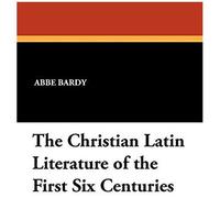 The Christian Latin Literature Of The First Six Centuries