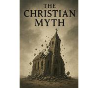 The Christian Myth: A Critical Examination of Faith, History, and Myth