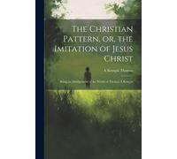 The Christian Pattern, Or, The Imitation Of Jesus Christ: Being An Abridgement Of The Works Of Thomas À Kempis