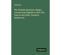 The Christian Spectator. Being a Journey from England to Ohio, Two Years in that State, Travels in America, &c.