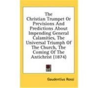 The Christian Trumpet or Previsions and Predictions about Impending General Calamities, the Universal Triumph of the Church, the Coming of the Antichr Rossi, Gaudentius (Auteur)