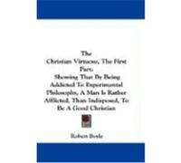 The Christian Virtuoso, the First Part: Showing That by Being Addicted to Experimental Philosophy, a Man Is Rather Afflicted, Than Indisposed, to Be a Boyle, Robert, S. J. (Auteur)