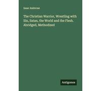 The Christian Warrior, Wrestling with Sin, Satan, the World and the Flesh. Abridged, Methodized