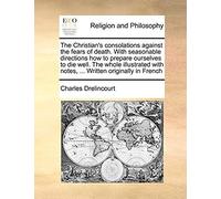 The Christians Consolations Against The Fears Of Death. With Seasonable Directions How To Prepare Ourselves To Die Well. The Whole Illustrated With N