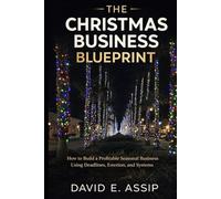 The Christmas Business Blueprint: How to Build A Profitable Seasonal Business Using Deadlines, Emotion, and systems. With Extras