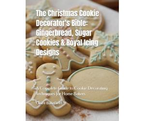 The Christmas Cookie Decorator's Bible: Gingerbread, Sugar Cookies & Royal Icing Designs: A Complete Guide to Cookie Decorating Techniques for Home Bakers