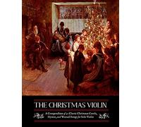 The Christmas Violin: A Compendium of Fifty Classic Christmas Carols, Hymns, and Wassailing Songs: For Solo Violin, Complete with Historical Notes and Full Lyrics