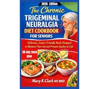 The Chronic Trigeminal Neuralgia Diet Cookbook for Seniors: Delicious, Senior-Friendly Meals Designed to Minimize Flare-Ups and Promote Quality of Life