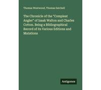 The Chronicle of the "Compleat Angler" of Izaak Walton and Charles Cotton. Being a Bibliographical Record of its Various Editions and Mutations