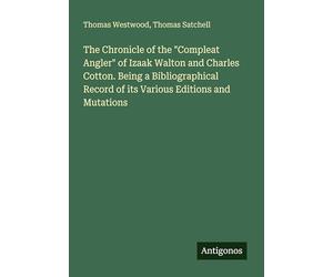 The Chronicle of the "Compleat Angler" of Izaak Walton and Charles Cotton. Being a Bibliographical Record of its Various Editions and Mutations