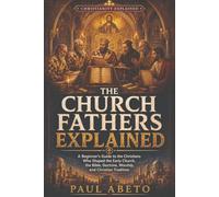 The Church Fathers Explained: A Beginner's Guide to the Christians Who Shaped the Early Church, the Bible, Doctrine, Worship, and Christian Tradition