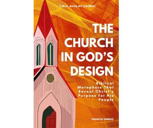 The Church in God’s Design: Biblical Metaphors That Reveal Christ’s Purpose for His People