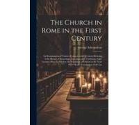 The Church In Rome In The First Century: An Examination Of Various Controverted Questions Relating To Its History, Chronology, Literature And Traditio