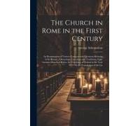 The Church In Rome In The First Century: An Examination Of Various Controverted Questions Relating To Its History, Chronology, Literature And Traditio