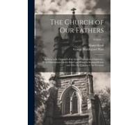 The Church Of Our Fathers: As Seen In St. Osmund's Rite For The Cathedral Of Salisbury: With Dissertations On The Belief And Ritual In England Be