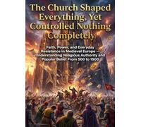 The Church Shaped Everything, Yet Controlled Nothing Completely: Faith, Power, and Everyday Resistance in Medieval Europe - Understanding Religious Authority and Popular Belief From 500 to 1500
