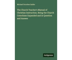 The Church Teacher's Manual of Christian Instruction. Being the Church Catechism Expanded and in Question and Answer