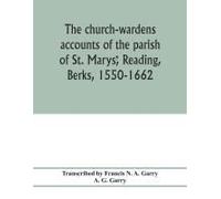 The Church-Wardens ¿Accounts Of The Parish Of St. Marys¿, Reading, Berks, 1550-1662