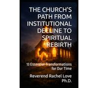 THE CHURCH'S PATH FROM INSTITUTIONAL DECLINE TO SPIRITUAL REBIRTH: 13 Essential Transformations for Our Time