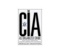 The CIA as Organized Crime: How Illegal Operations Corrupt America and the World