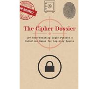 The Cipher Dossier: 100 Code-Breaking Logic Puzzles & Deduction Games for Aspiring Agents