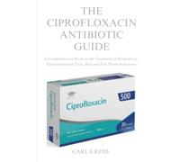 THE CIPROFLOXACIN ANTIBIOTIC GUIDE: A Comprehensive Book on the Treatment of Respiratory, Gastrointestinal Tract, Skin and Soft Tissue Infections