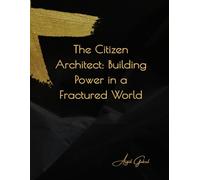 The Citizen Architect: Building Power in a Fractured World: Your Guide to Understanding Turmoil, Making Impactful Choices, and Wielding Influence in an Age of Change