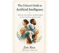 The Citizen’s Guide To Artificial Intelligence: What It Is, How It Works, and What It Means for You, Your Work, and Your Family