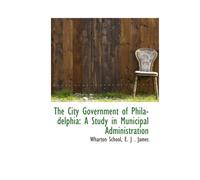 The City Government Of Philadelphia: A Study In Municipal Administration